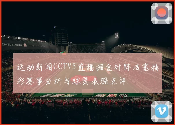 运动新闻CCTV5直播掘金对阵活塞精彩赛事分析与球员表现点评