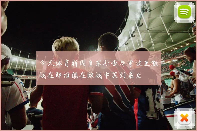 今天体育新闻皇家社会与拿波里激战在即谁能在欧战中笑到最后