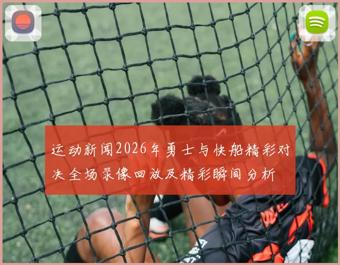 运动新闻2026年勇士与快船精彩对决全场录像回放及精彩瞬间分析