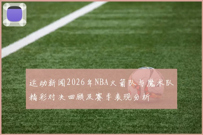 运动新闻2026年NBA火箭队与魔术队精彩对决回顾及赛季表现分析