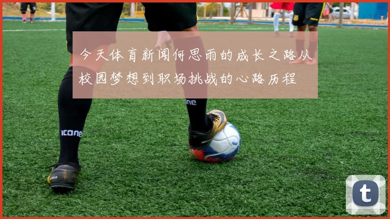 今天体育新闻何思雨的成长之路从校园梦想到职场挑战的心路历程