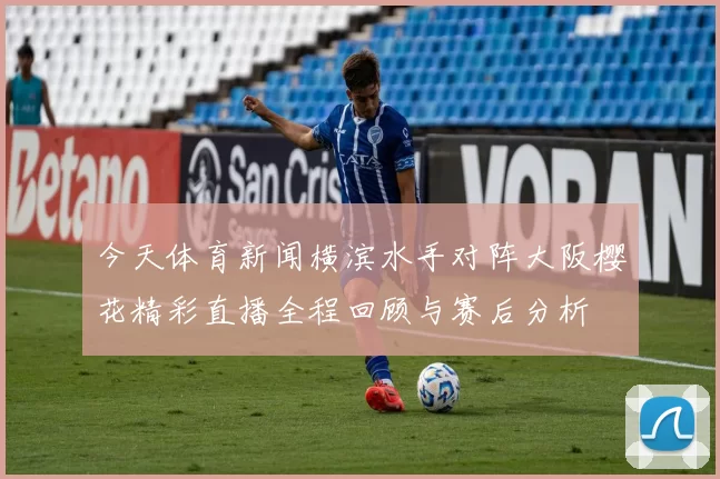 今天体育新闻横滨水手对阵大阪樱花精彩直播全程回顾与赛后分析